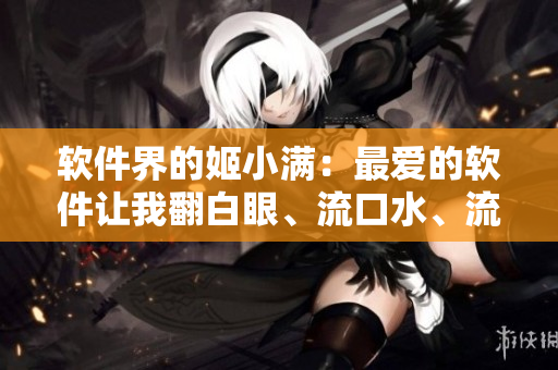 软件界的姬小满：最爱的软件让我翻白眼、流口水、流泪不止！