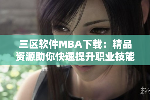 三区软件MBA下载：精品资源助你快速提升职业技能