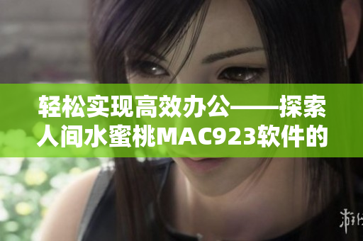 轻松实现高效办公——探索人间水蜜桃MAC923软件的无限可能