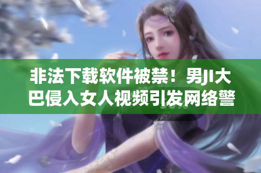 非法下载软件被禁！男JI大巴侵入女人视频引发网络警戒”