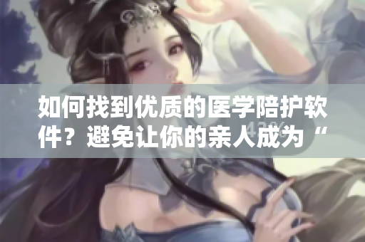 如何找到优质的医学陪护软件？避免让你的亲人成为“别人的老婆”
