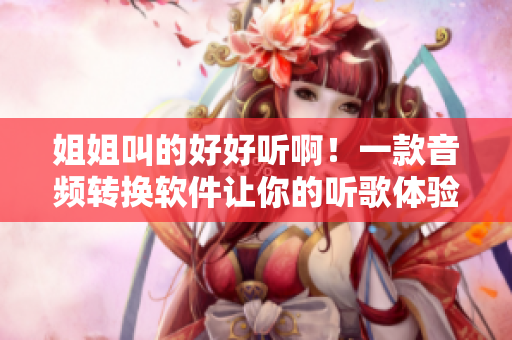 姐姐叫的好好听啊！一款音频转换软件让你的听歌体验更上一层楼！