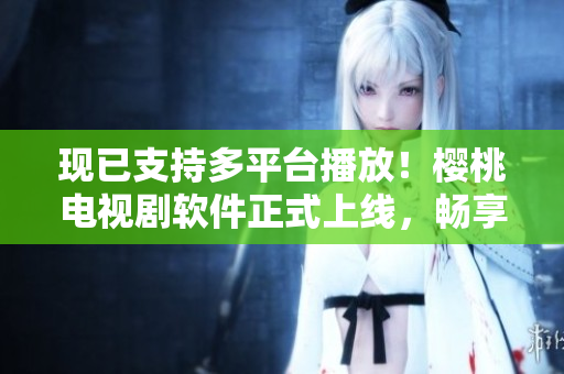 现已支持多平台播放！樱桃电视剧软件正式上线，畅享高清内容!