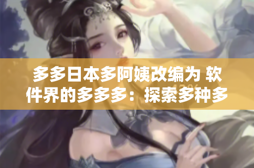 多多日本多阿姨改编为 软件界的多多多：探索多种多样的软件解决方案