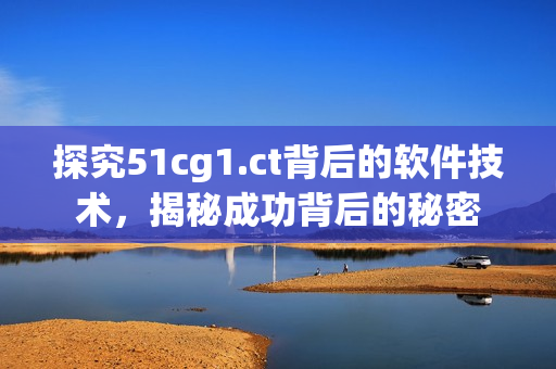 探究51cg1.ct背后的软件技术，揭秘成功背后的秘密