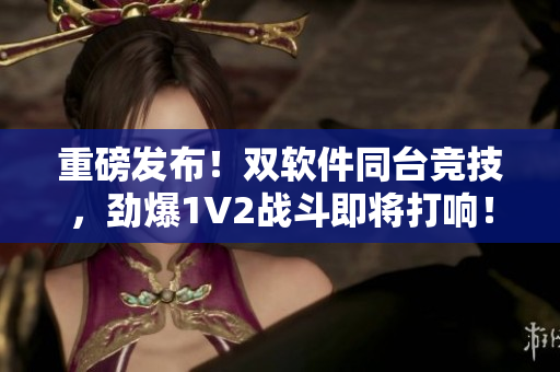 重磅发布！双软件同台竞技，劲爆1V2战斗即将打响！