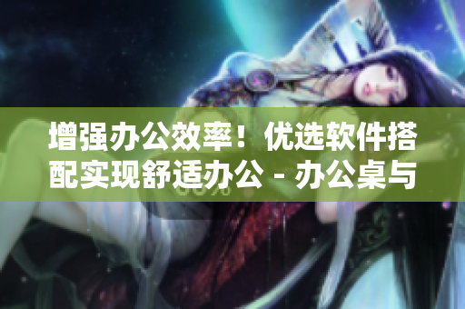 增强办公效率！优选软件搭配实现舒适办公 - 办公桌与沙发压轴软件指南