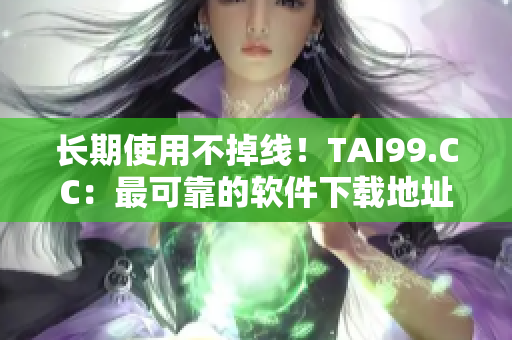 长期使用不掉线！TAI99.CC：最可靠的软件下载地址