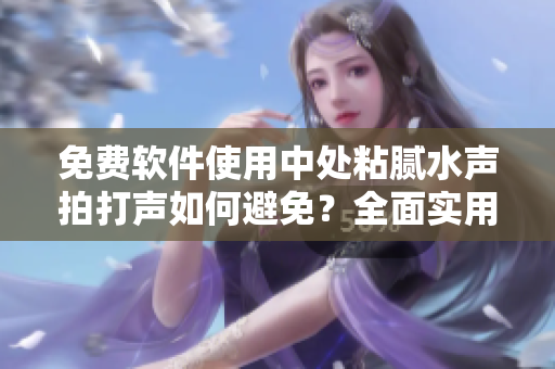 免费软件使用中处粘腻水声拍打声如何避免？全面实用的预防方法分享！