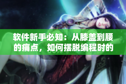 软件新手必知：从膝盖到腰的痛点，如何摆脱编程时的颈腰疼痛？