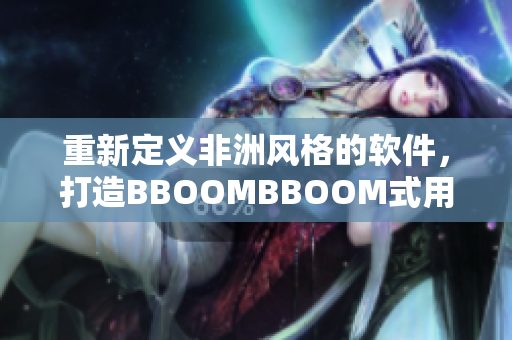 重新定义非洲风格的软件，打造BBOOMBBOOM式用户体验！