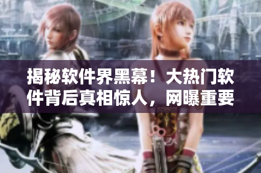揭秘软件界黑幕！大热门软件背后真相惊人，网曝重要黑料！