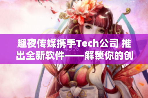 趣夜传媒携手Tech公司 推出全新软件——解锁你的创意