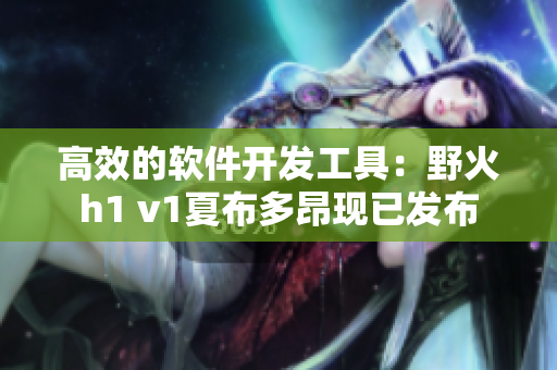 高效的软件开发工具：野火h1 v1夏布多昂现已发布