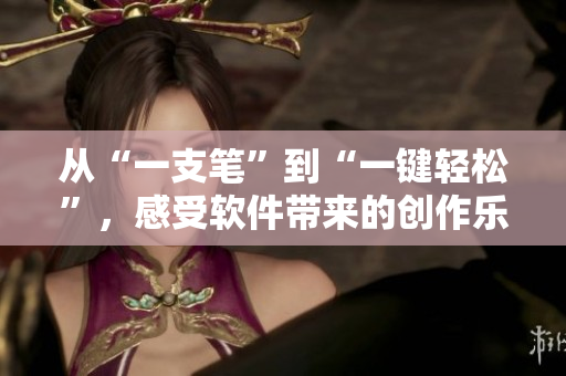 从“一支笔”到“一键轻松”，感受软件带来的创作乐趣！