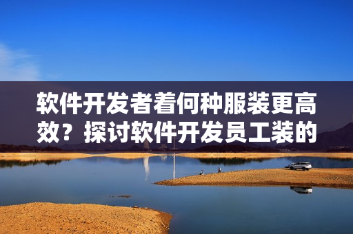 软件开发者着何种服装更高效？探讨软件开发员工装的优缺点