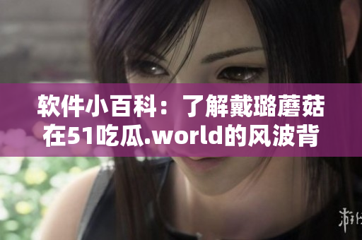 软件小百科：了解戴璐蘑菇在51吃瓜.world的风波背后的原因