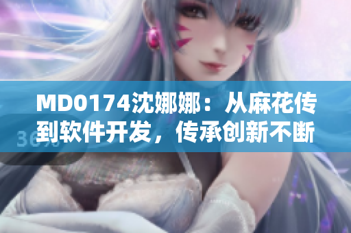 MD0174沈娜娜：从麻花传到软件开发，传承创新不断突破