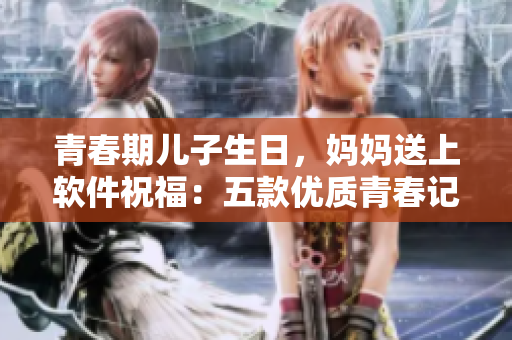 青春期儿子生日，妈妈送上软件祝福：五款优质青春记忆备忘录