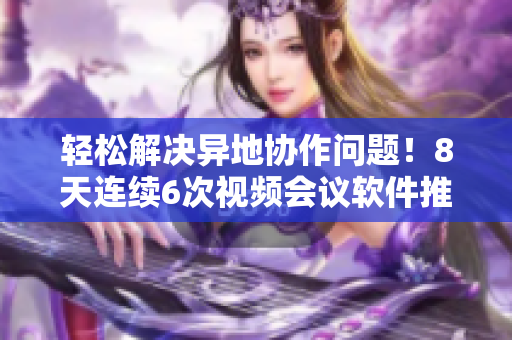 轻松解决异地协作问题！8天连续6次视频会议软件推荐