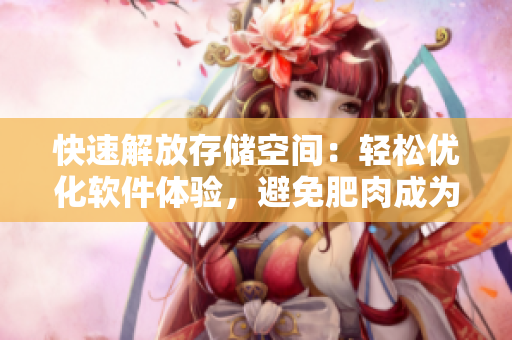 快速解放存储空间：轻松优化软件体验，避免肥肉成为电脑卡顿的罪魁祸首
