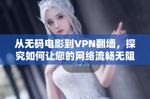 从无码电影到VPN翻墙，探究如何让您的网络流畅无阻