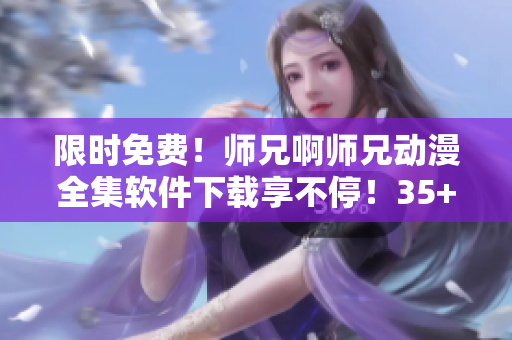 限时免费！师兄啊师兄动漫全集软件下载享不停！35+集精彩内容等你观看！