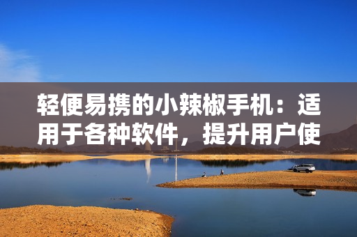 轻便易携的小辣椒手机：适用于各种软件，提升用户使用体验