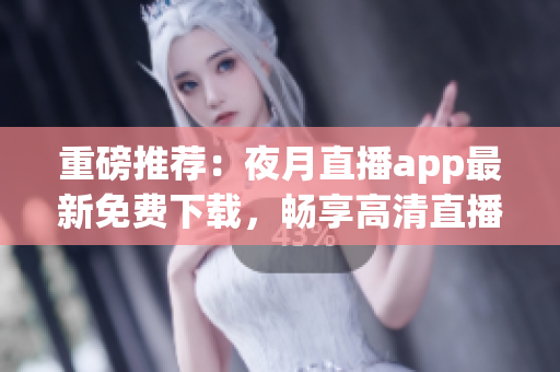 重磅推荐：夜月直播app最新免费下载，畅享高清直播与全方位娱乐！