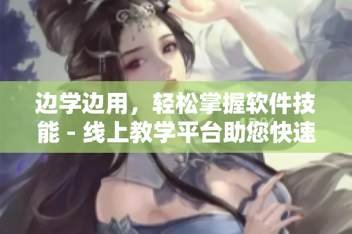 边学边用，轻松掌握软件技能 - 线上教学平台助您快速掌握软件技巧