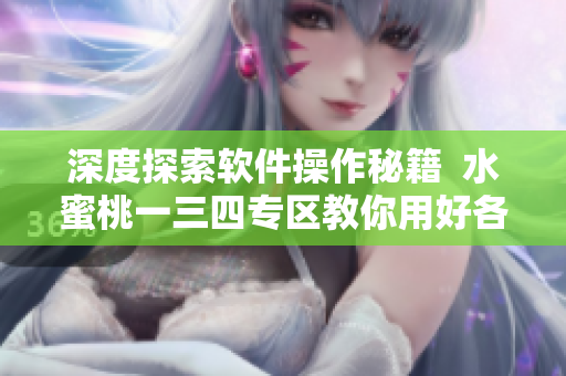 深度探索软件操作秘籍  水蜜桃一三四专区教你用好各类软件