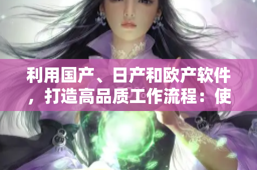 利用国产、日产和欧产软件，打造高品质工作流程：使用指南