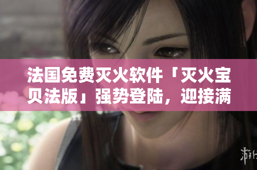 法国免费灭火软件「灭火宝贝法版」强势登陆，迎接满天星用户！