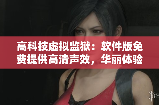 高科技虚拟监狱：软件版免费提供高清声效，华丽体验满分