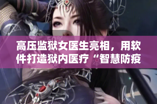 高压监狱女医生亮相，用软件打造狱内医疗“智慧防疫”系统