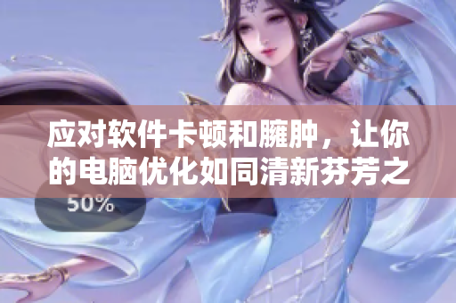 应对软件卡顿和臃肿，让你的电脑优化如同清新芬芳之风