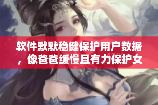 软件默默稳健保护用户数据，像爸爸缓慢且有力保护女儿的坚定呵护