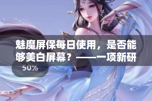 魅魔屏保每日使用，是否能够美白屏幕？——一项新研究探讨