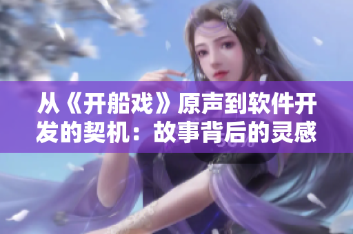 从《开船戏》原声到软件开发的契机：故事背后的灵感启示