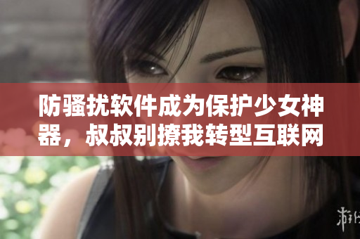 防骚扰软件成为保护少女神器，叔叔别撩我转型互联网服务工具