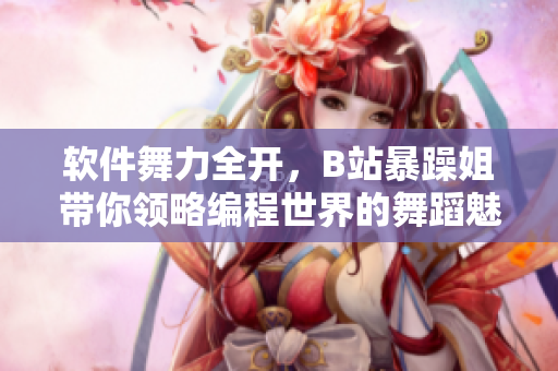 软件舞力全开，B站暴躁姐带你领略编程世界的舞蹈魅力！