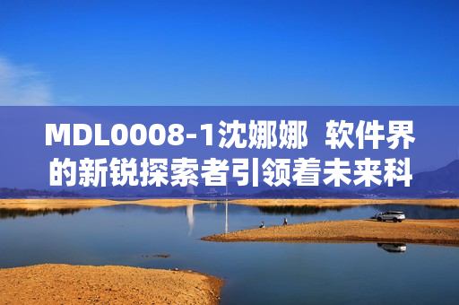 MDL0008-1沈娜娜  软件界的新锐探索者引领着未来科技的发展
