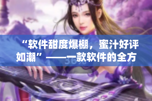 “软件甜度爆棚,蜜汁好评如潮”——一款软件的全方位演绎 “软件甜度爆棚,蜜汁好评如潮”——一款软件的全方位演绎