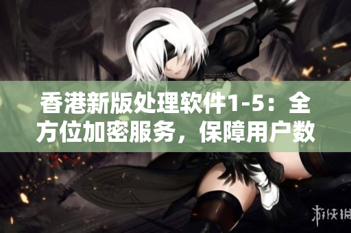 香港新版处理软件1-5：全方位加密服务，保障用户数据安全