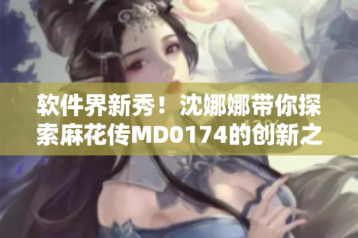 软件界新秀！沈娜娜带你探索麻花传MD0174的创新之路