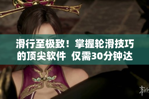 滑行至极致！掌握轮滑技巧的顶尖软件  仅需30分钟达成
