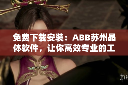 免费下载安装：ABB苏州晶体软件，让你高效专业的工程设计变得更简单