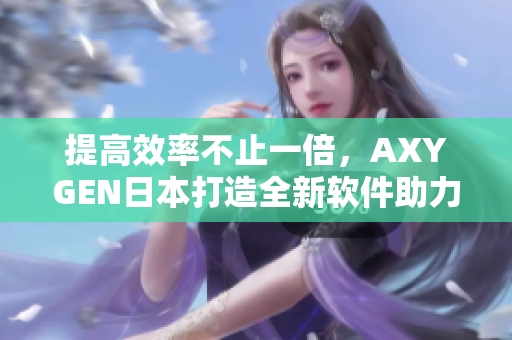 提高效率不止一倍,AXYGEN日本打造全新软件助力工作流程 提高效率不止一倍,AXYGEN日本打造全新软件助力工作流程