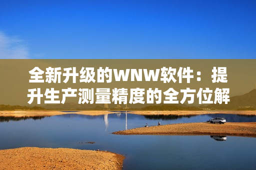 全新升级的WNW软件：提升生产测量精度的全方位解决方案！