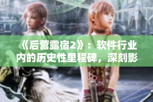 《后营露宿2》:软件行业内的历史性里程碑,深刻影响未来技术发展趋势! 《后营露宿2》:软件行业内的历史性里程碑,深刻影响未来技术发展趋势!